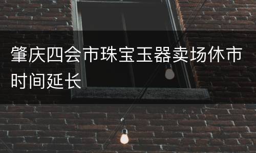 肇庆四会市珠宝玉器卖场休市时间延长
