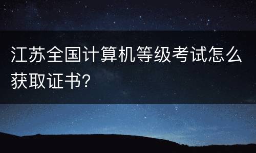 江苏全国计算机等级考试怎么获取证书？