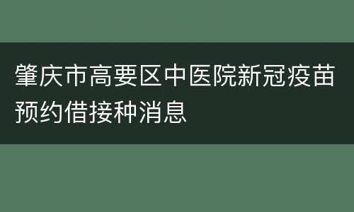肇庆市高要区中医院新冠疫苗预约借接种消息