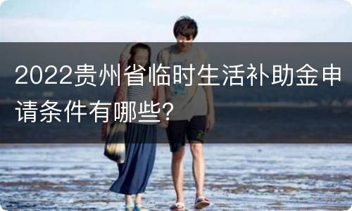 2022贵州省临时生活补助金申请条件有哪些？