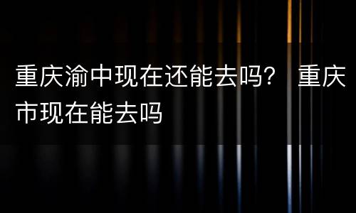 重庆渝中现在还能去吗？ 重庆市现在能去吗