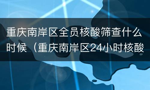 重庆南岸区全员核酸筛查什么时候（重庆南岸区24小时核酸检测机构）