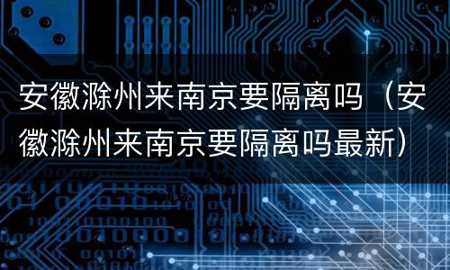 安徽滁州来南京要隔离吗（安徽滁州来南京要隔离吗最新）