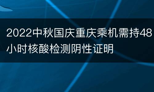 2022中秋国庆重庆乘机需持48小时核酸检测阴性证明