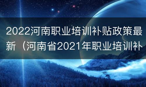 2022河南职业培训补贴政策最新（河南省2021年职业培训补贴）