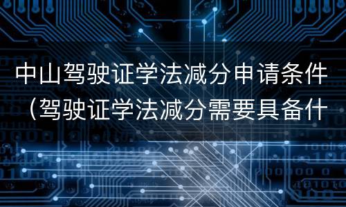 中山驾驶证学法减分申请条件（驾驶证学法减分需要具备什么条件）