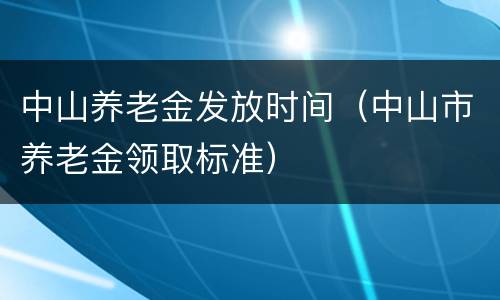 中山养老金发放时间（中山市养老金领取标准）