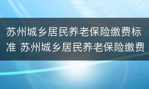 苏州城乡居民养老保险缴费标准 苏州城乡居民养老保险缴费标准查询