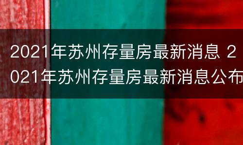 2021年苏州存量房最新消息 2021年苏州存量房最新消息公布