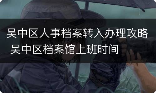 吴中区人事档案转入办理攻略 吴中区档案馆上班时间