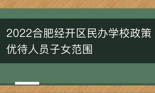 2022合肥经开区民办学校政策优待人员子女范围