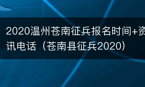 2020温州苍南征兵报名时间+资讯电话（苍南县征兵2020）