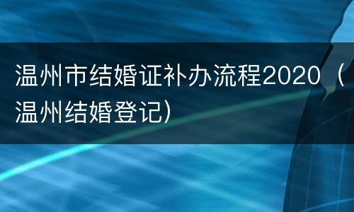 温州市结婚证补办流程2020（温州结婚登记）