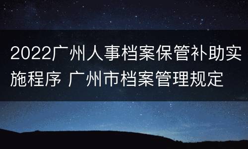 2022广州人事档案保管补助实施程序 广州市档案管理规定