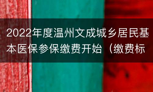2022年度温州文成城乡居民基本医保参保缴费开始（缴费标准+缴费渠道）
