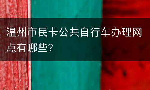 温州市民卡公共自行车办理网点有哪些？