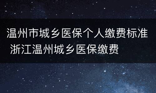 温州市城乡医保个人缴费标准 浙江温州城乡医保缴费
