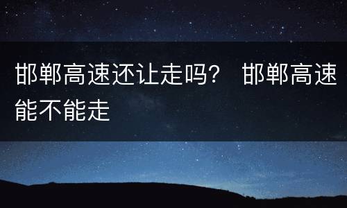 邯郸高速还让走吗？ 邯郸高速能不能走