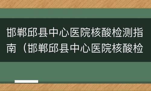 邯郸邱县中心医院核酸检测指南（邯郸邱县中心医院核酸检测指南电子版）