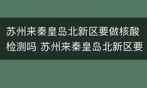 苏州来秦皇岛北新区要做核酸检测吗 苏州来秦皇岛北新区要做核酸检测吗