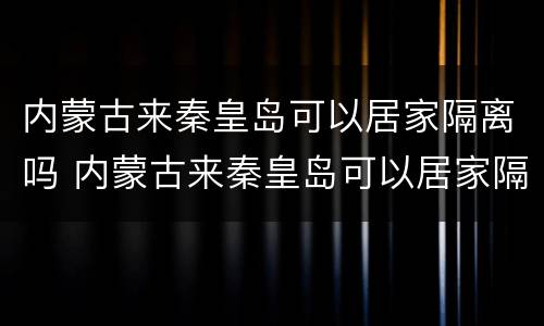 内蒙古来秦皇岛可以居家隔离吗 内蒙古来秦皇岛可以居家隔离吗现在