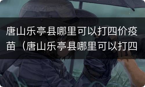 唐山乐亭县哪里可以打四价疫苗（唐山乐亭县哪里可以打四价疫苗针）