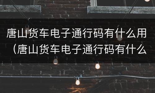 唐山货车电子通行码有什么用（唐山货车电子通行码有什么用途）