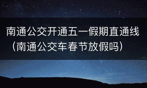 南通公交开通五一假期直通线（南通公交车春节放假吗）