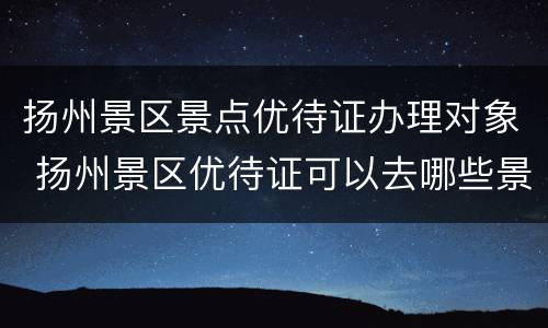 扬州景区景点优待证办理对象 扬州景区优待证可以去哪些景点