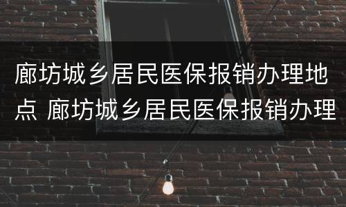 廊坊城乡居民医保报销办理地点 廊坊城乡居民医保报销办理地点在哪