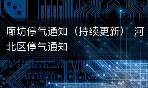 廊坊停气通知（持续更新） 河北区停气通知