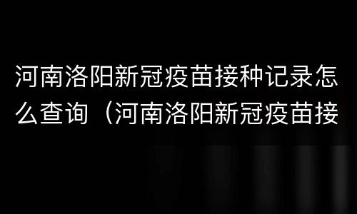 河南洛阳新冠疫苗接种记录怎么查询（河南洛阳新冠疫苗接种记录怎么查询不到）