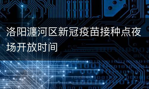 洛阳瀍河区新冠疫苗接种点夜场开放时间