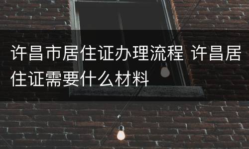 许昌市居住证办理流程 许昌居住证需要什么材料