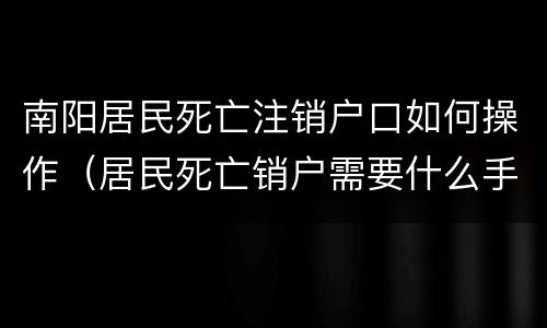 南阳居民死亡注销户口如何操作（居民死亡销户需要什么手续）