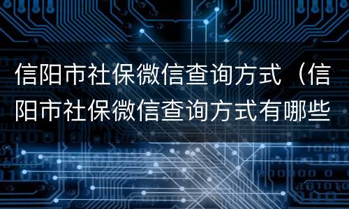 信阳市社保微信查询方式（信阳市社保微信查询方式有哪些）