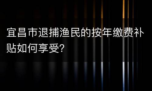 宜昌市退捕渔民的按年缴费补贴如何享受？