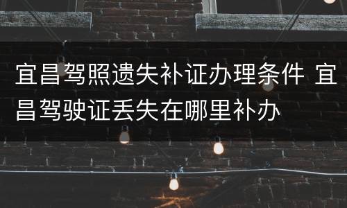 宜昌驾照遗失补证办理条件 宜昌驾驶证丢失在哪里补办