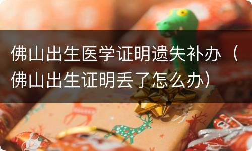 佛山出生医学证明遗失补办（佛山出生证明丢了怎么办）