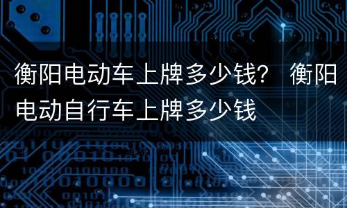 衡阳电动车上牌多少钱？ 衡阳电动自行车上牌多少钱