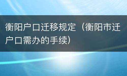 衡阳户口迁移规定（衡阳市迁户口需办的手续）