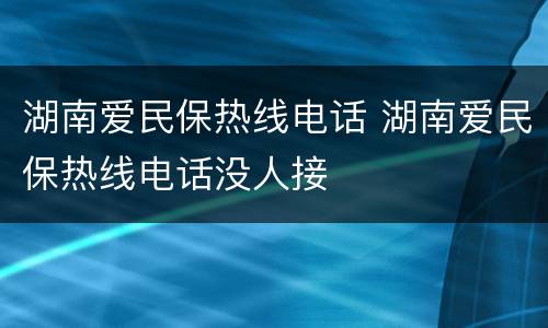 湖南爱民保热线电话 湖南爱民保热线电话没人接
