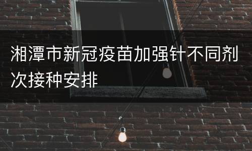 湘潭市新冠疫苗加强针不同剂次接种安排