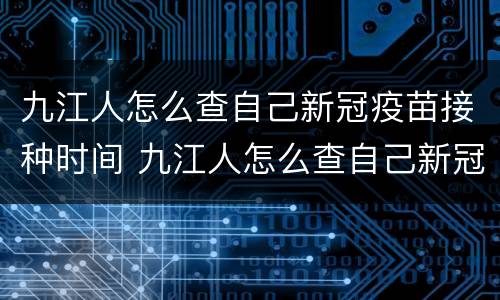 九江人怎么查自己新冠疫苗接种时间 九江人怎么查自己新冠疫苗接种时间呢