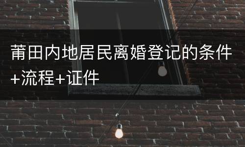 莆田内地居民离婚登记的条件+流程+证件