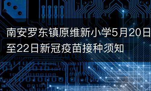 南安罗东镇原维新小学5月20日至22日新冠疫苗接种须知