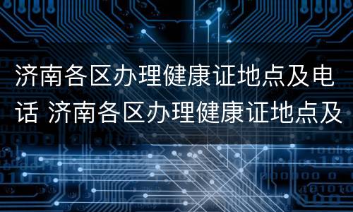 济南各区办理健康证地点及电话 济南各区办理健康证地点及电话号码