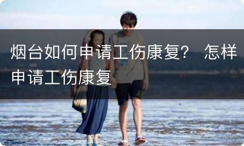 烟台如何申请工伤康复？ 怎样申请工伤康复