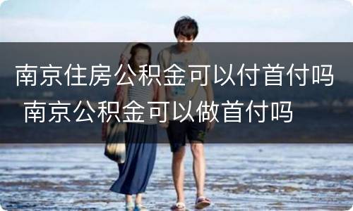 南京住房公积金可以付首付吗 南京公积金可以做首付吗