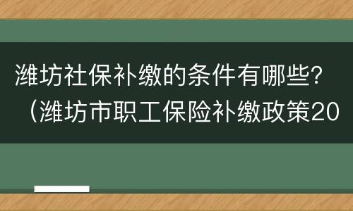 潍坊社保补缴的条件有哪些？（潍坊市职工保险补缴政策2020）